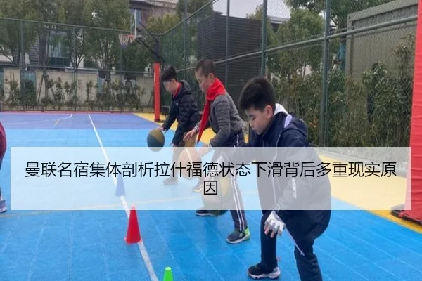 曼联名宿集体剖析拉什福德状态下滑背后多重现实原因