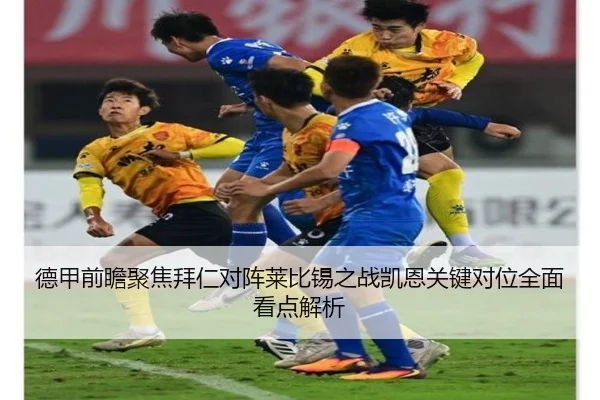 德甲前瞻聚焦拜仁对阵莱比锡之战凯恩关键对位全面看点解析