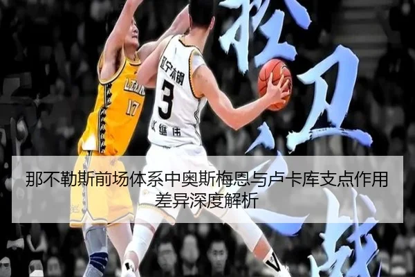 那不勒斯前场体系中奥斯梅恩与卢卡库支点作用差异深度解析