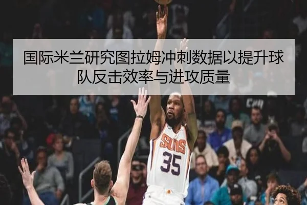 国际米兰研究图拉姆冲刺数据以提升球队反击效率与进攻质量