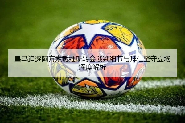 皇马追逐阿方索戴维斯转会谈判细节与拜仁坚守立场深度解析