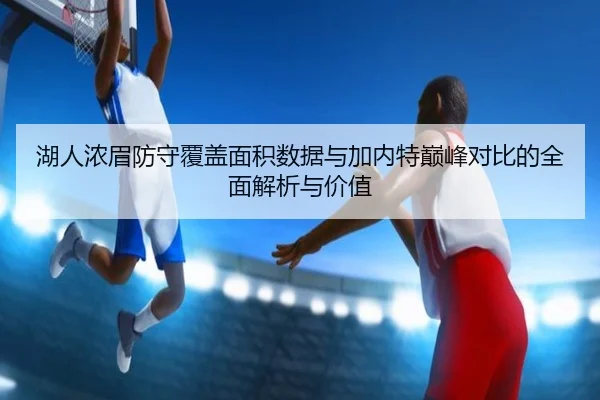 湖人浓眉防守覆盖面积数据与加内特巅峰对比的全面解析与价值