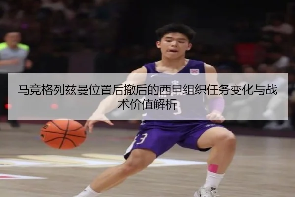 马竞格列兹曼位置后撤后的西甲组织任务变化与战术价值解析
