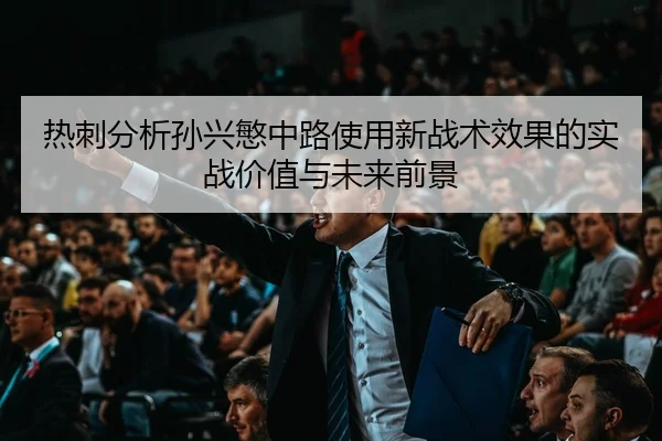 热刺分析孙兴慜中路使用新战术效果的实战价值与未来前景