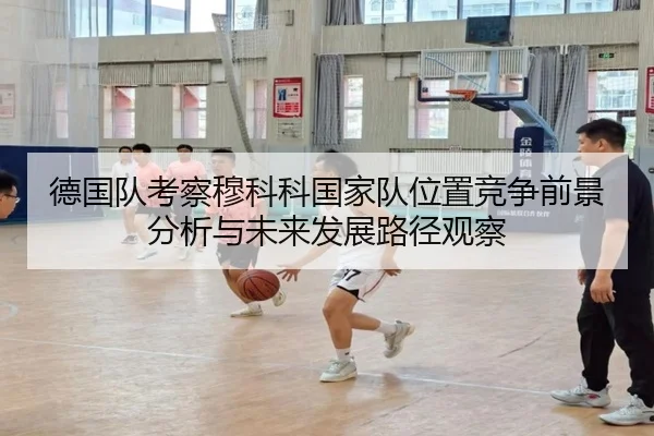 德国队考察穆科科国家队位置竞争前景分析与未来发展路径观察