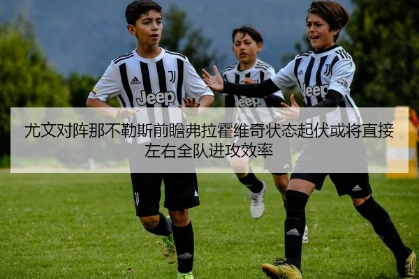 尤文对阵那不勒斯前瞻弗拉霍维奇状态起伏或将直接左右全队进攻效率