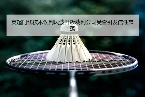 英超门线技术误判风波升级裁判公司受查引发信任震荡